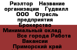 Риэлтор › Название организации ­ Гудвилл, ООО › Отрасль предприятия ­ Брокерство › Минимальный оклад ­ 100 000 - Все города Работа » Вакансии   . Приморский край,Уссурийский г. о. 